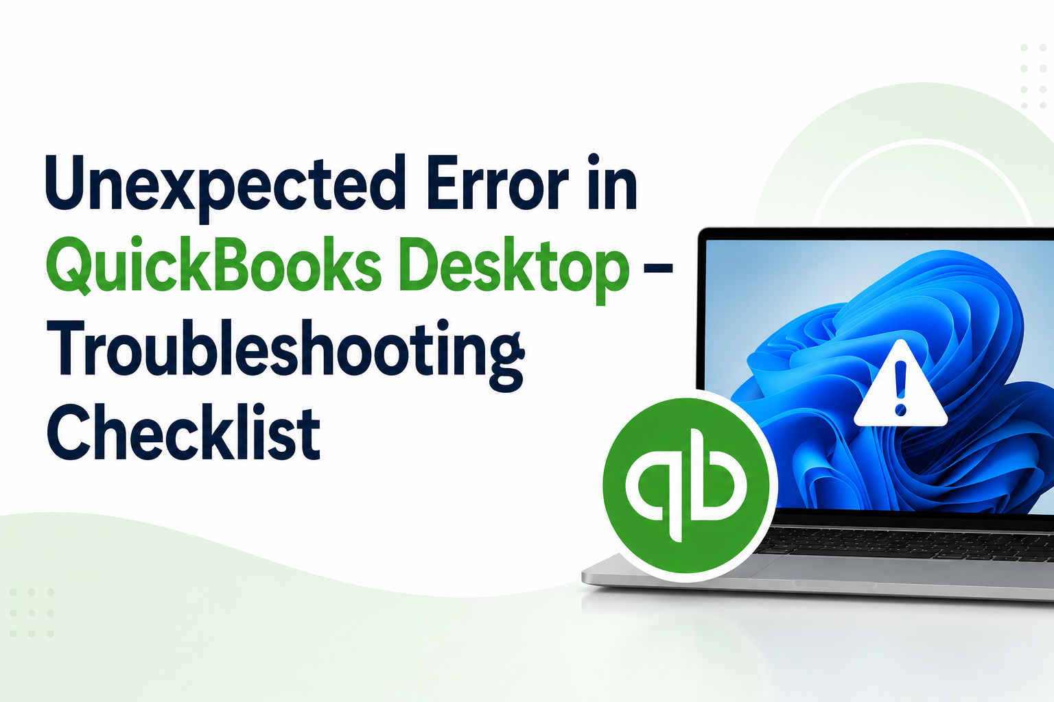 A clean professional featured image with a white and soft green background displaying the headline “Unexpected Error in QuickBooks Desktop – Troubleshooting Checklist” in large bold dark blue and green text on the left side. On the right, a modern laptop shows a Windows 11-style blue wallpaper with a white warning icon containing an exclamation mark on the screen. A large green QuickBooks logo overlaps the lower part of the laptop. The design uses a minimal corporate layout with smooth curved shapes and ample white space.